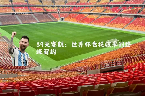39天赛期:世界杯竞技效率的终极解构