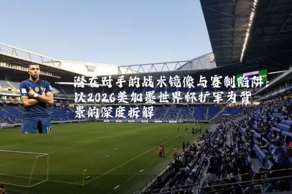 潜在对手的战术镜像与赛制陷阱：以2026美加墨世界杯扩军为背景的深度拆解