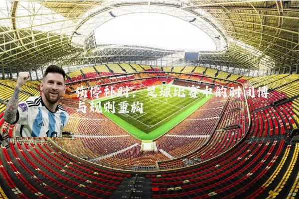 伤停补时：足球比赛中的时间博弈与规则重构