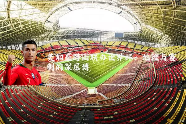 美加墨跨国联办世界杯：地理与赛制的深层博弈