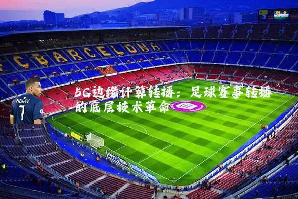 5G边缘计算转播：足球赛事转播的底层技术革命