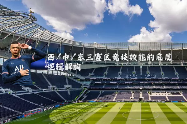 西/中/东三赛区竞技效能的底层逻辑解构