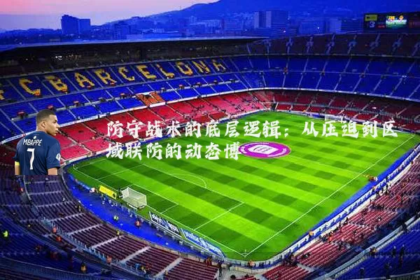 防守战术的底层逻辑:从压迫到区域联防的动态博弈
