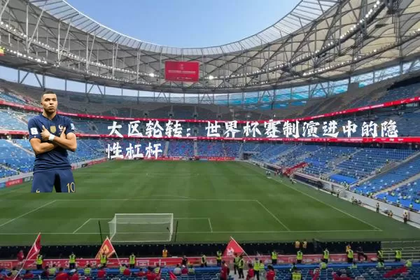 大区轮转:世界杯赛制演进中的隐性杠杆