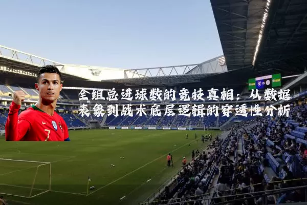 全组总进球数的竞技真相：从数据表象到战术底层逻辑的穿透性分析
