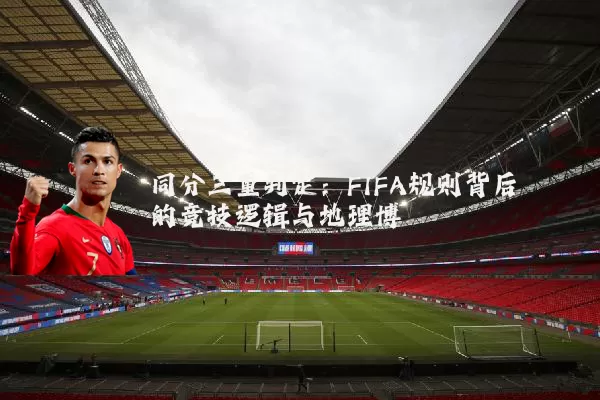 同分三重判定：FIFA规则背后的竞技逻辑与地理博弈