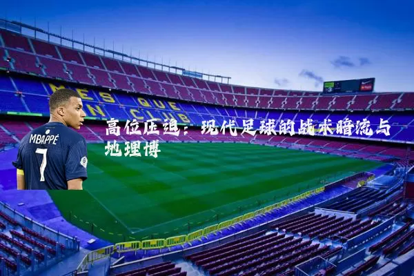 高位压迫：现代足球的战术暗流与地理博弈