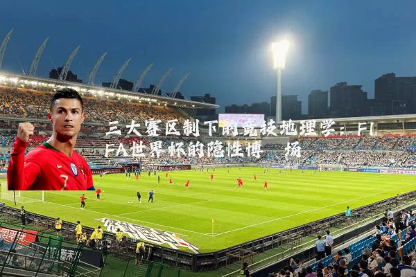 三大赛区制下的竞技地理学:FIFA世界杯的隐性博弈场