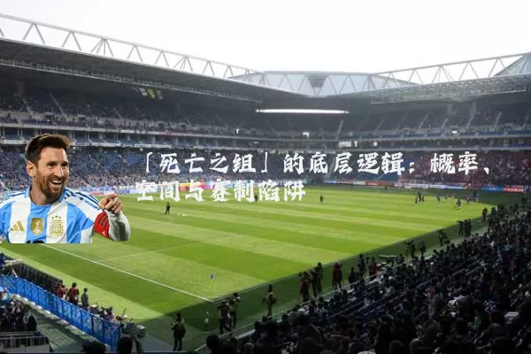 「死亡之组」的底层逻辑:概率、空间与赛制陷阱