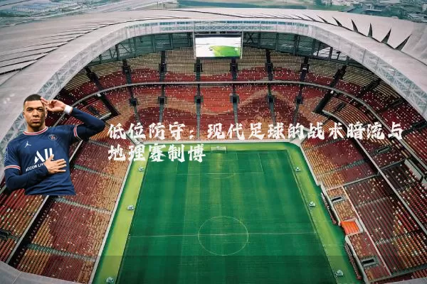 低位防守：现代足球的战术暗流与地理赛制博弈