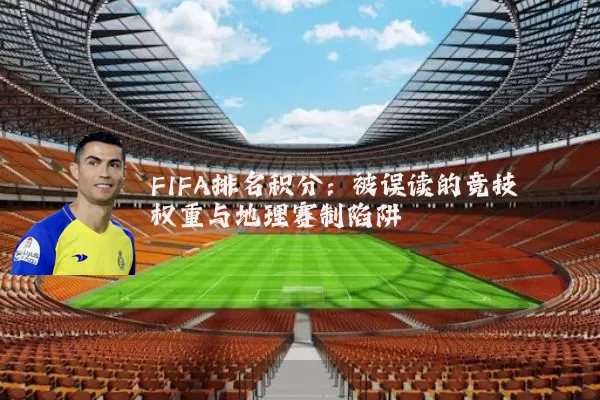FIFA排名积分：被误读的竞技权重与地理赛制陷阱