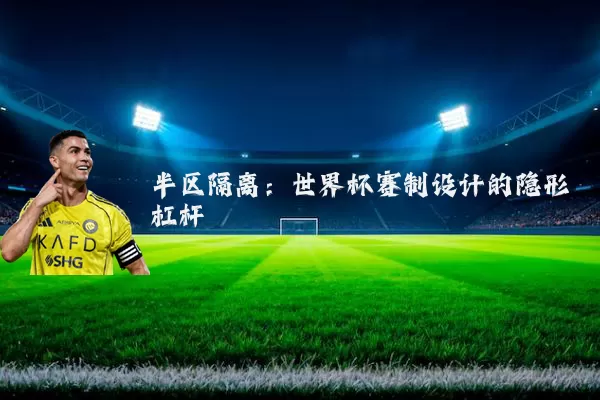 半区隔离:世界杯赛制设计的隐形杠杆