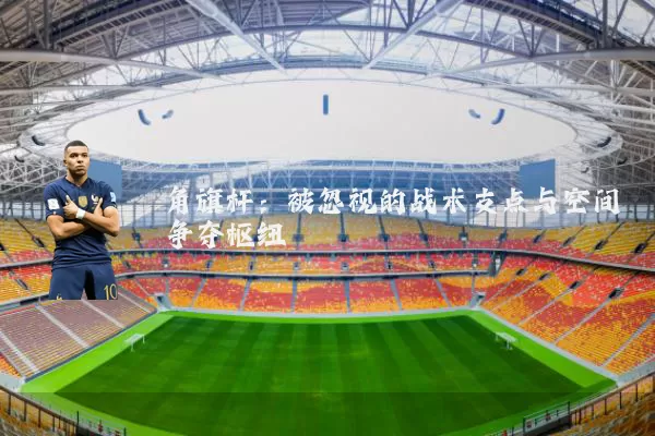 角旗杆：被忽视的战术支点与空间争夺枢纽